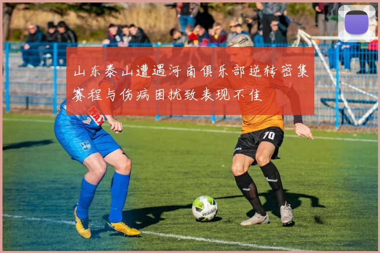 山东泰山遭遇河南俱乐部逆转密集赛程与伤病困扰致表现不佳