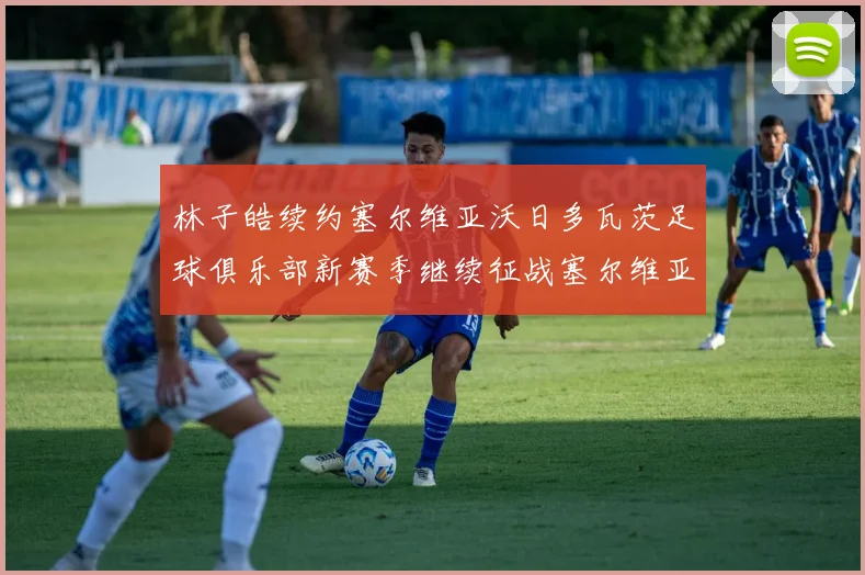 林子皓续约塞尔维亚沃日多瓦茨足球俱乐部新赛季继续征战塞尔维亚甲级联赛
