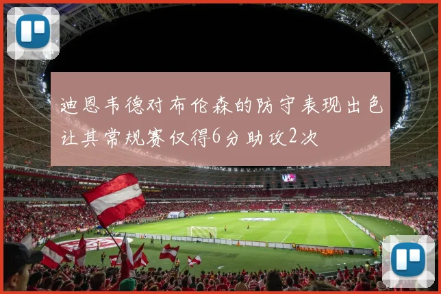 迪恩韦德对布伦森的防守表现出色让其常规赛仅得6分助攻2次