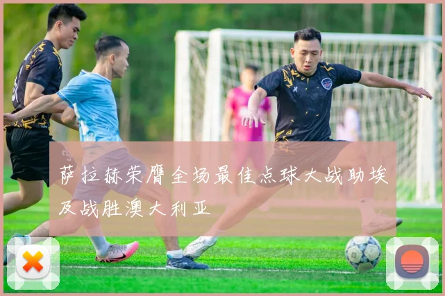 萨拉赫荣膺全场最佳点球大战助埃及战胜澳大利亚