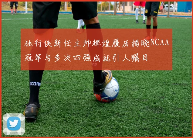 独行侠新任主帅辉煌履历揭晓NCAA冠军与多次四强成就引人瞩目