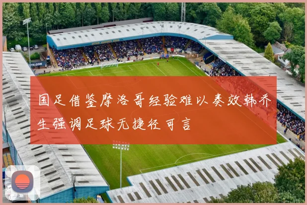 国足借鉴摩洛哥经验难以奏效韩乔生强调足球无捷径可言