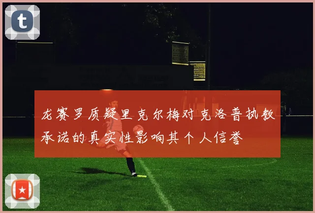 龙赛罗质疑里克尔梅对克洛普执教承诺的真实性影响其个人信誉