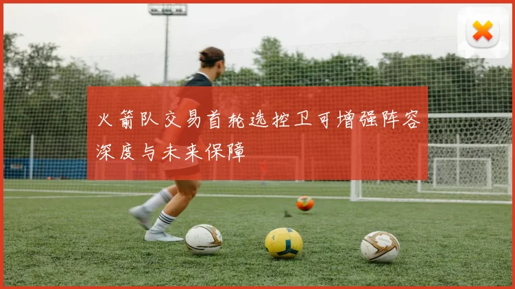 火箭队交易首轮选控卫可增强阵容深度与未来保障