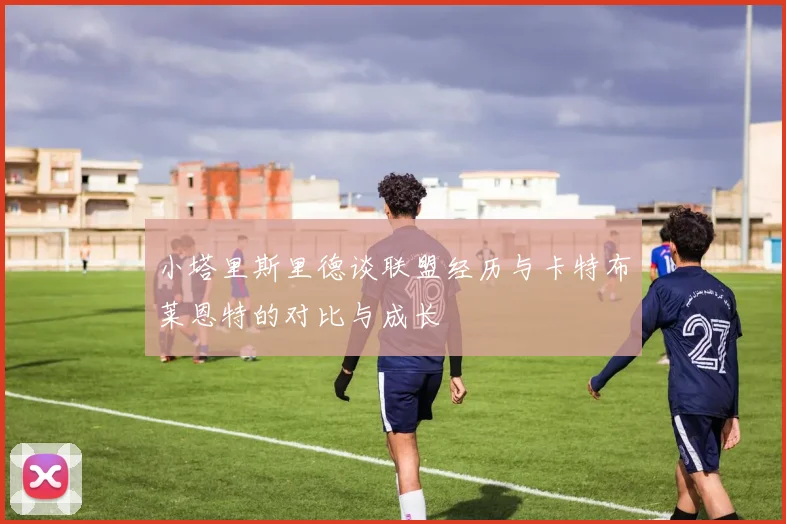 小塔里斯里德谈联盟经历与卡特布莱恩特的对比与成长