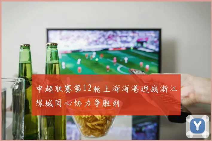 中超联赛第12轮上海海港迎战浙江绿城同心协力争胜利