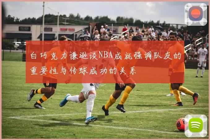 白巧克力谦逊谈NBA成就强调队友的重要性与传球成功的关系