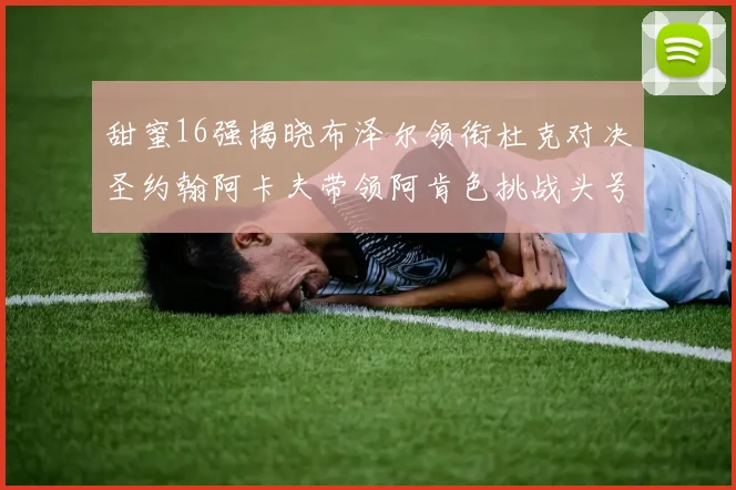 甜蜜16强揭晓布泽尔领衔杜克对决圣约翰阿卡夫带领阿肯色挑战头号种子