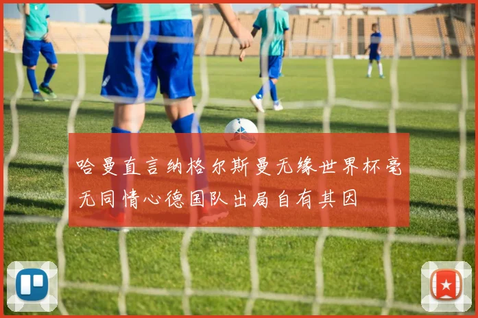 哈曼直言纳格尔斯曼无缘世界杯毫无同情心德国队出局自有其因