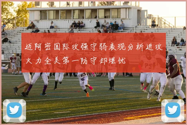 迈阿密国际攻强守弱表现分析进攻火力全美第一防守却堪忧