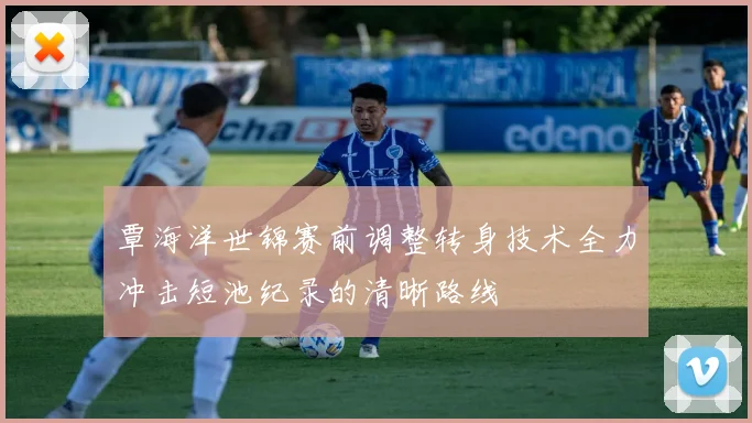 覃海洋世锦赛前调整转身技术全力冲击短池纪录的清晰路线