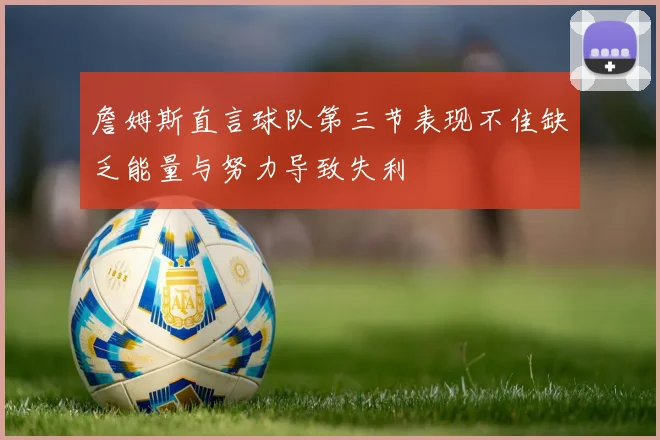 詹姆斯直言球队第三节表现不佳缺乏能量与努力导致失利
