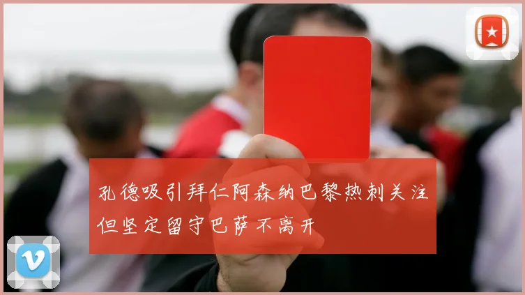孔德吸引拜仁阿森纳巴黎热刺关注但坚定留守巴萨不离开