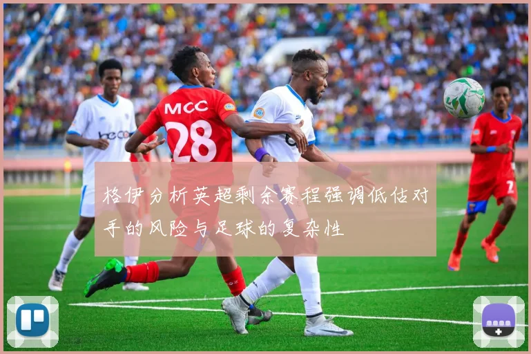 格伊分析英超剩余赛程强调低估对手的风险与足球的复杂性