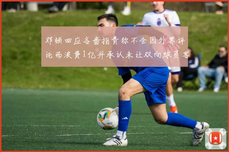 邓顿回应吝啬指责称不会因外界评论而浪费1亿并承认未让双向球员客场是失误
