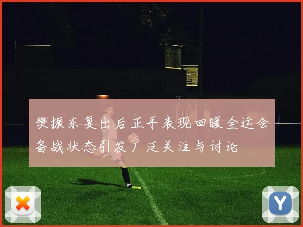 樊振东复出后正手表现回暖全运会备战状态引发广泛关注与讨论