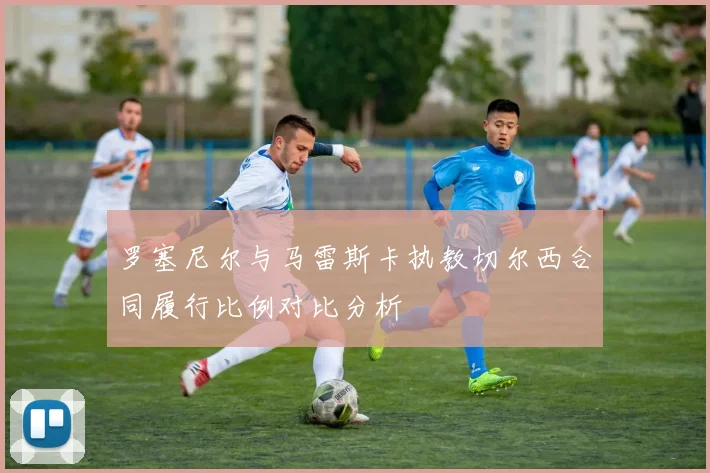罗塞尼尔与马雷斯卡执教切尔西合同履行比例对比分析
