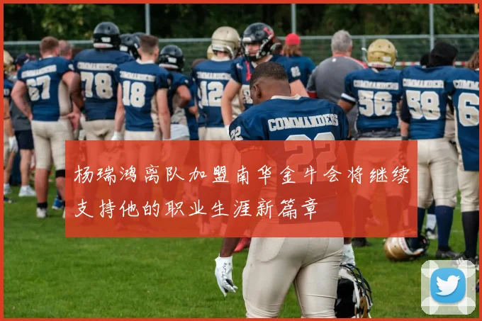杨瑞鸿离队加盟南华金牛会将继续支持他的职业生涯新篇章