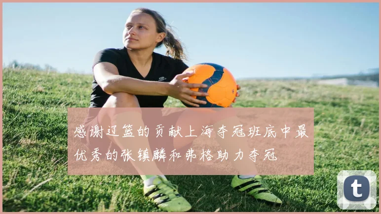 感谢辽篮的贡献上海夺冠班底中最优秀的张镇麟和弗格助力夺冠