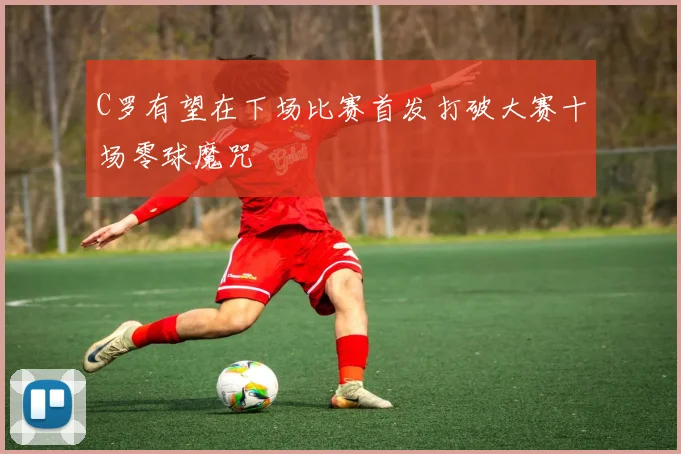 C罗有望在下场比赛首发打破大赛十场零球魔咒