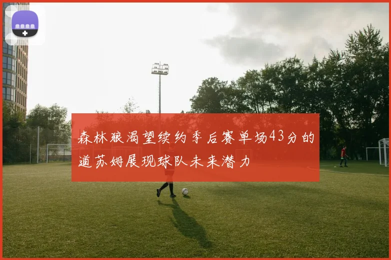 森林狼渴望续约季后赛单场43分的道苏姆展现球队未来潜力