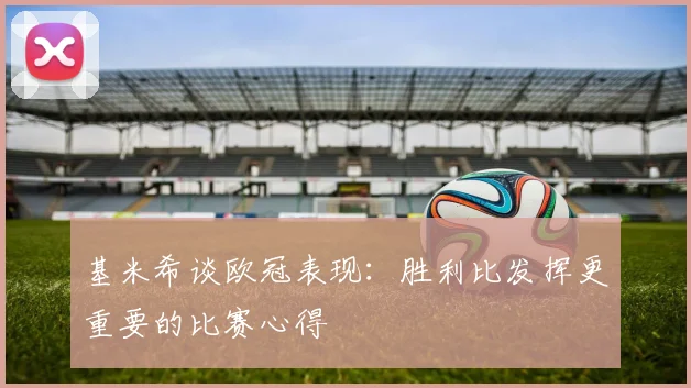 基米希谈欧冠表现：胜利比发挥更重要的比赛心得