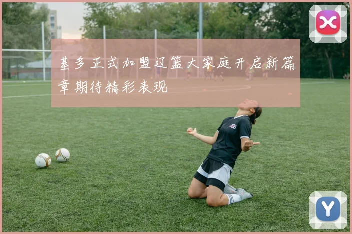 基多正式加盟辽篮大家庭开启新篇章期待精彩表现