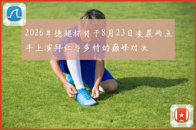 2026年德超杯将于8月23日凌晨两点半上演拜仁与多特的巅峰对决