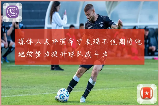 媒体人点评贺希宁表现不佳期待他继续努力提升球队战斗力