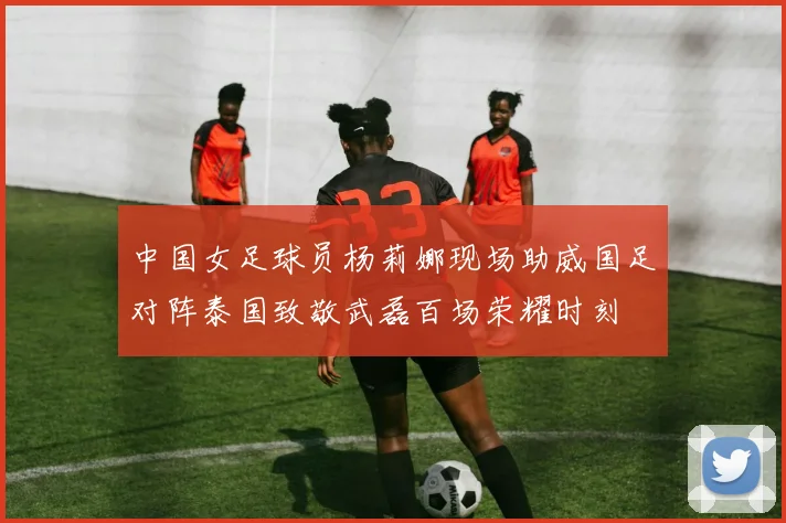 中国女足球员杨莉娜现场助威国足对阵泰国致敬武磊百场荣耀时刻