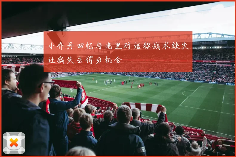 小乔丹回忆与老里对话称战术缺失让我失去得分机会
