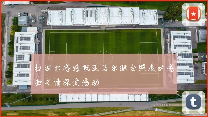 拉波尔塔感慨亚马尔晒合照表达感激之情深受感动