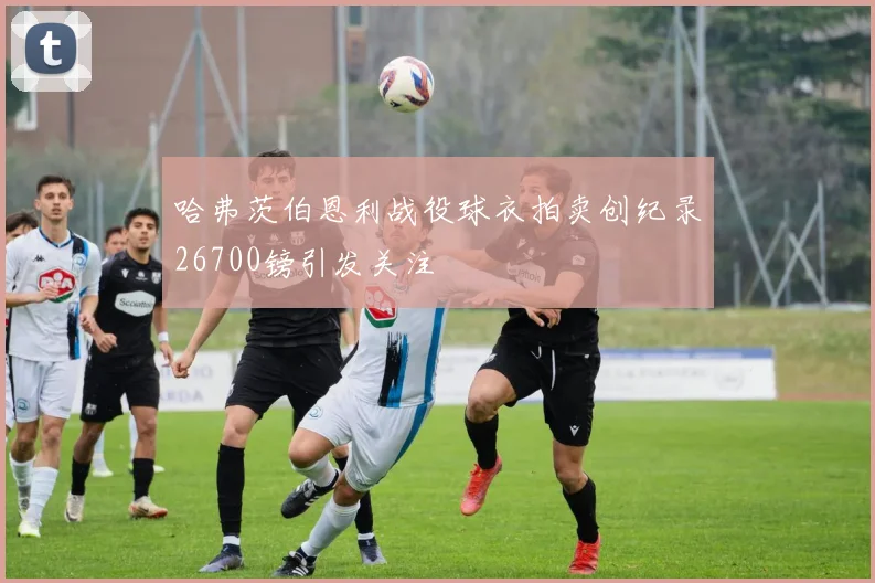 哈弗茨伯恩利战役球衣拍卖创纪录26700镑引发关注