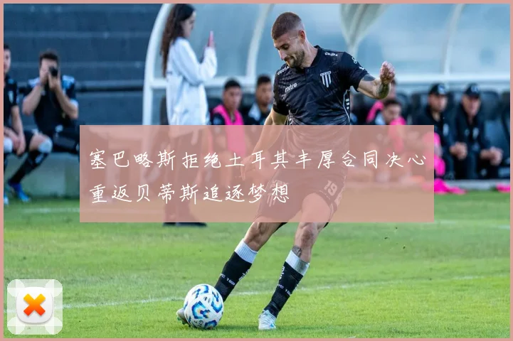 塞巴略斯拒绝土耳其丰厚合同决心重返贝蒂斯追逐梦想