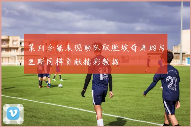莱利全能表现助队取胜埃奇库姆与里斯同样贡献精彩数据