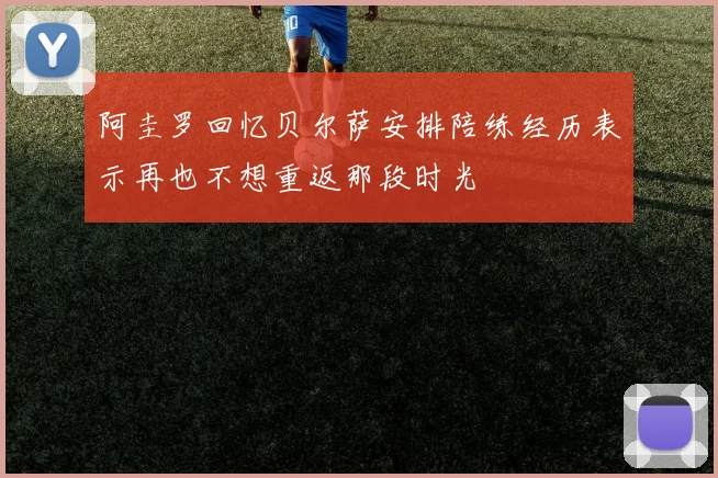 阿圭罗回忆贝尔萨安排陪练经历表示再也不想重返那段时光