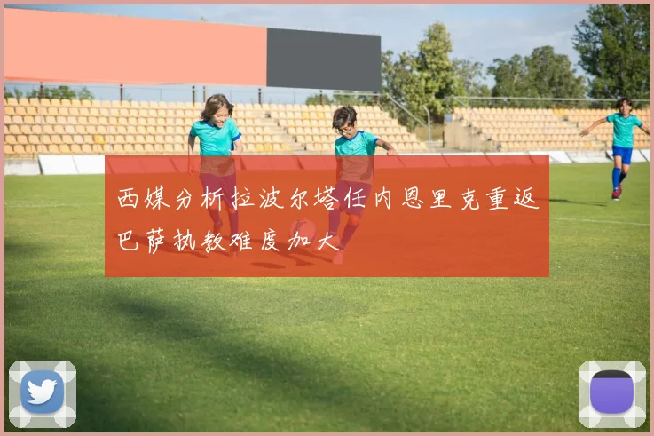 西媒分析拉波尔塔任内恩里克重返巴萨执教难度加大