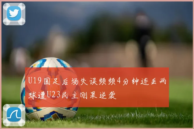 U19国足后场失误频频4分钟连丢两球遭U23民主刚果逆袭