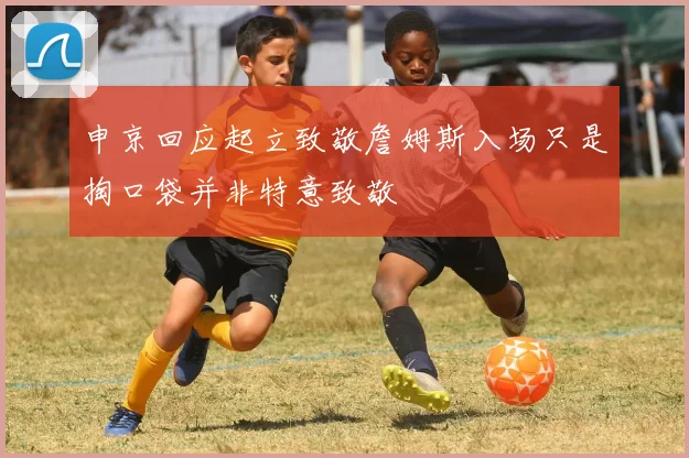 申京回应起立致敬詹姆斯入场只是掏口袋并非特意致敬